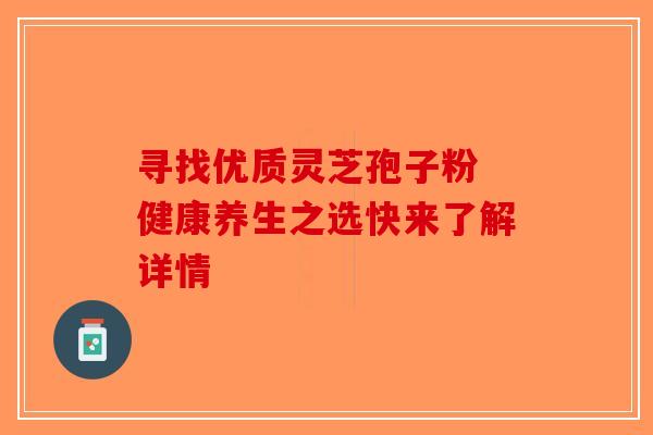 寻找优质灵芝孢子粉 健康养生之选快来了解详情