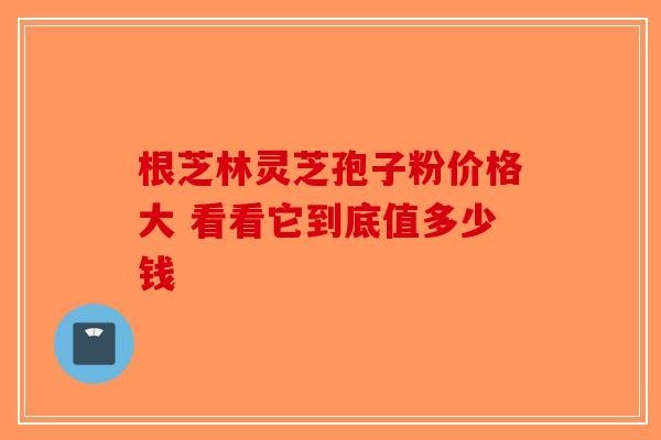根芝林灵芝孢子粉价格大 看看它到底值多少钱