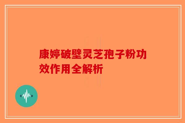 康婷破壁灵芝孢子粉功效作用全解析
