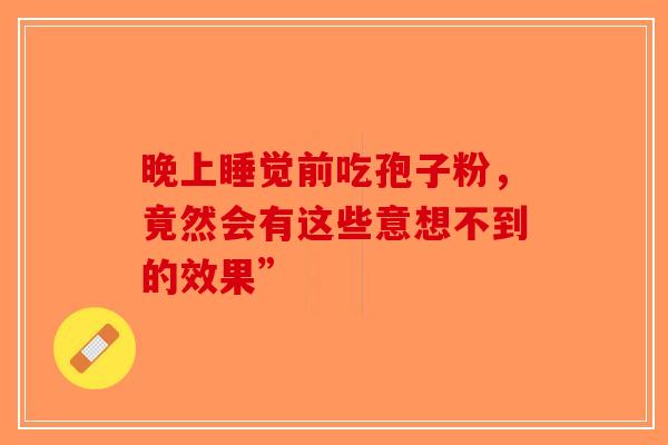 晚上睡觉前吃孢子粉，竟然会有这些意想不到的效果”