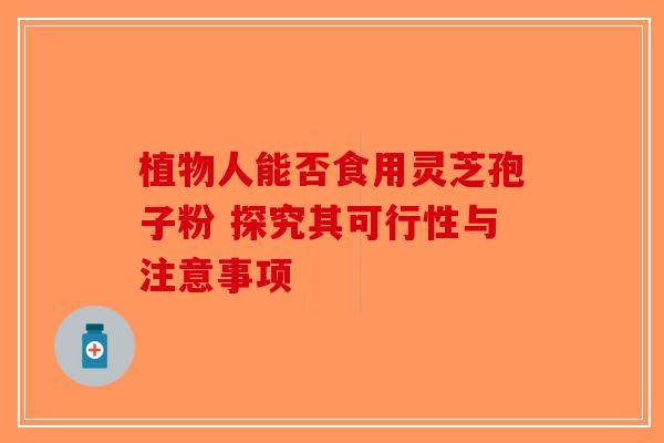 植物人能否食用灵芝孢子粉 探究其可行性与注意事项