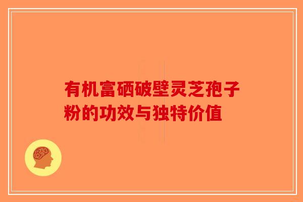 有机富硒破壁灵芝孢子粉的功效与独特价值