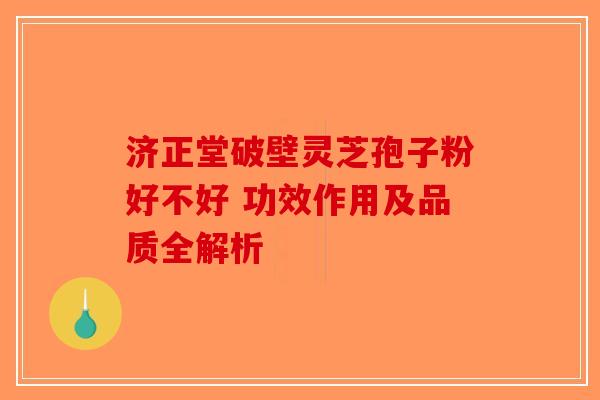 济正堂破壁灵芝孢子粉好不好 功效作用及品质全解析