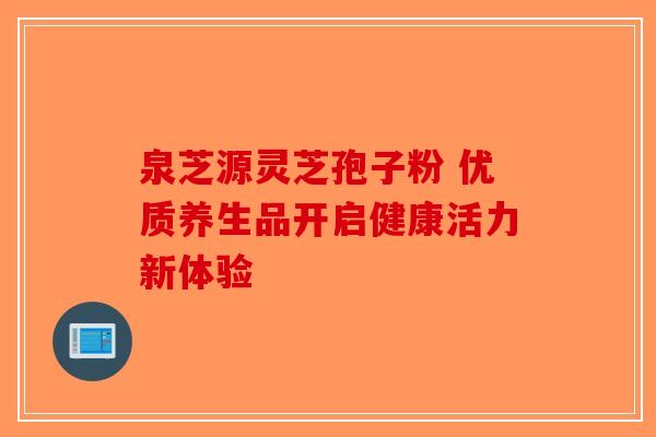 泉芝源灵芝孢子粉 优质养生品开启健康活力新体验