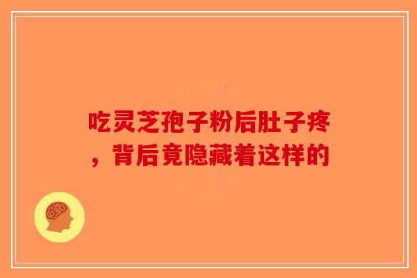 吃灵芝孢子粉后肚子疼，背后竟隐藏着这样的