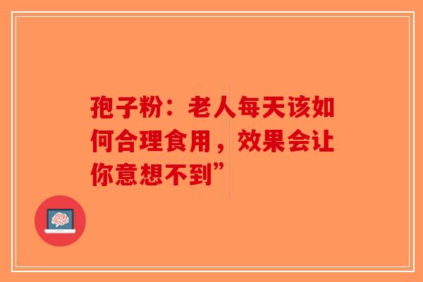 孢子粉：老人每天该如何合理食用，效果会让你意想不到”
