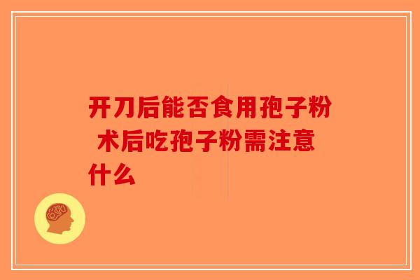 开刀后能否食用孢子粉 术后吃孢子粉需注意什么