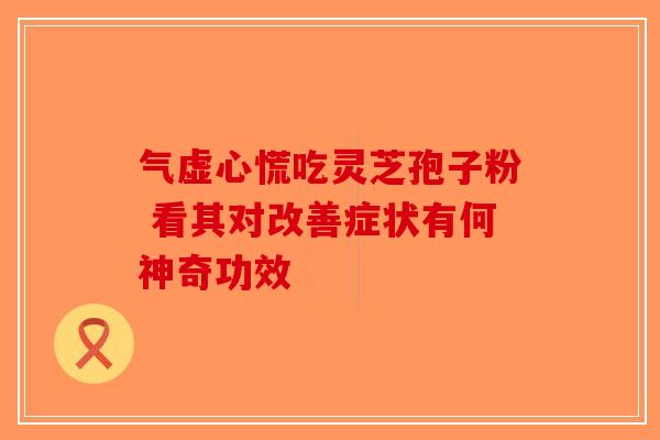 气虚心慌吃灵芝孢子粉 看其对改善症状有何神奇功效