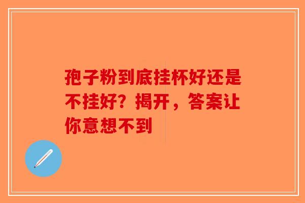 孢子粉到底挂杯好还是不挂好？揭开，答案让你意想不到