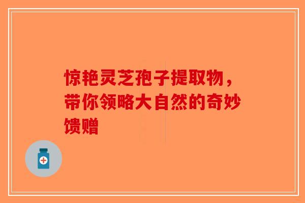 惊艳灵芝孢子提取物，带你领略大自然的奇妙馈赠