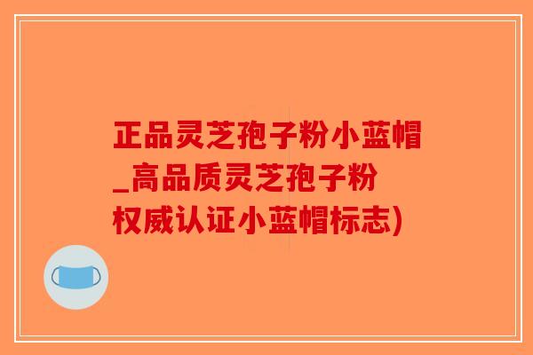 正品灵芝孢子粉小蓝帽_高品质灵芝孢子粉 权威认证小蓝帽标志)