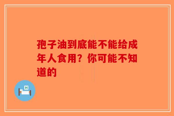 孢子油到底能不能给成年人食用？你可能不知道的