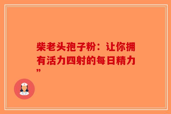 柴老头孢子粉：让你拥有活力四射的每日精力”