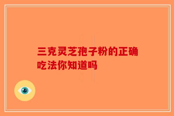 三克灵芝孢子粉的正确吃法你知道吗