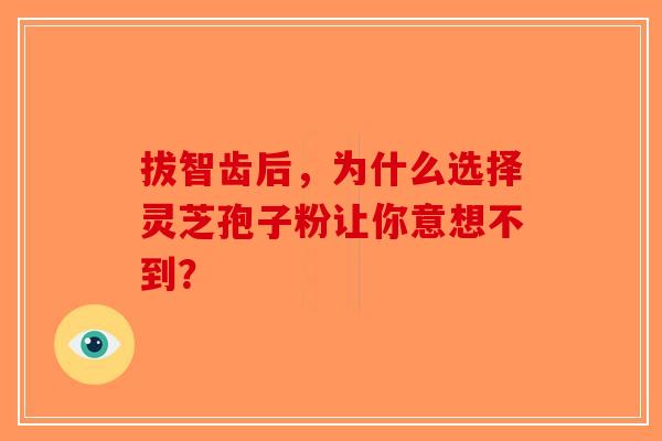 拔智齿后，为什么选择灵芝孢子粉让你意想不到？
