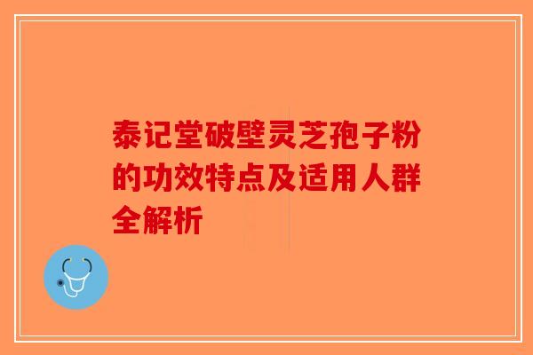 泰记堂破壁灵芝孢子粉的功效特点及适用人群全解析