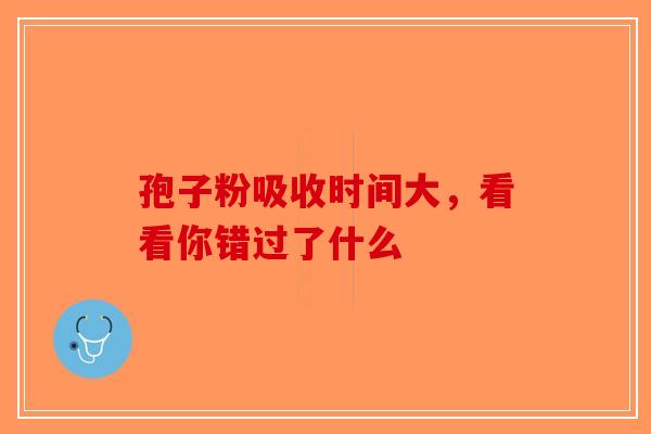 孢子粉吸收时间大，看看你错过了什么