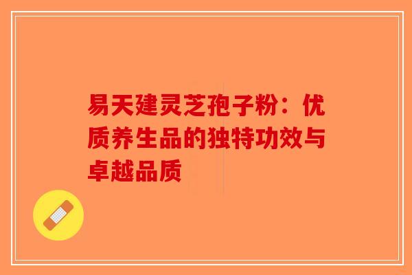 易天建灵芝孢子粉：优质养生品的独特功效与卓越品质