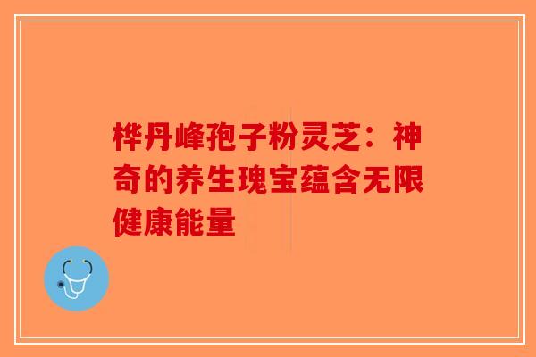桦丹峰孢子粉灵芝：神奇的养生瑰宝蕴含无限健康能量