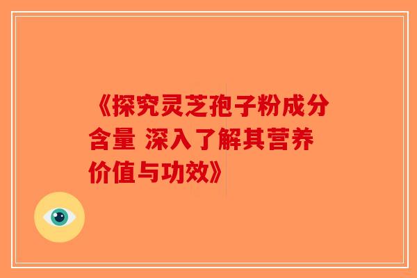 《探究灵芝孢子粉成分含量 深入了解其营养价值与功效》
