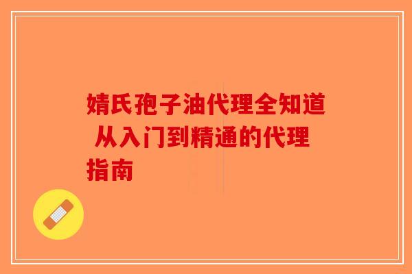 婧氏孢子油代理全知道 从入门到精通的代理指南