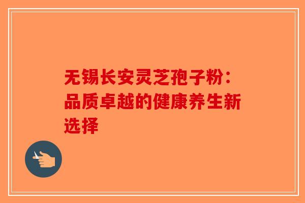 无锡长安灵芝孢子粉：品质卓越的健康养生新选择