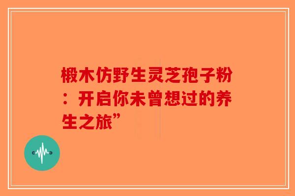 椴木仿野生灵芝孢子粉：开启你未曾想过的养生之旅”