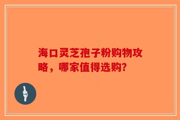 海口灵芝孢子粉购物攻略，哪家值得选购？