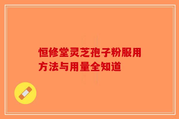 恒修堂灵芝孢子粉服用方法与用量全知道