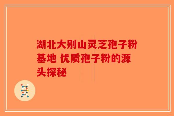 湖北大别山灵芝孢子粉基地 优质孢子粉的源头探秘