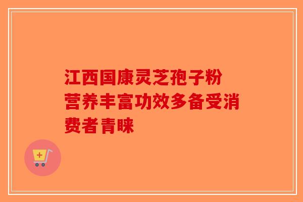 江西国康灵芝孢子粉 营养丰富功效多备受消费者青睐