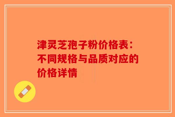 津灵芝孢子粉价格表：不同规格与品质对应的价格详情