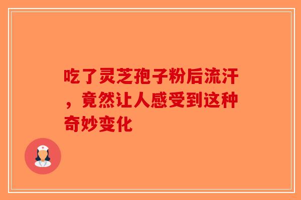 吃了灵芝孢子粉后流汗，竟然让人感受到这种奇妙变化