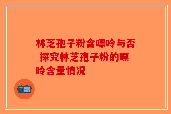 林芝孢子粉含嘌呤与否 探究林芝孢子粉的嘌呤含量情况