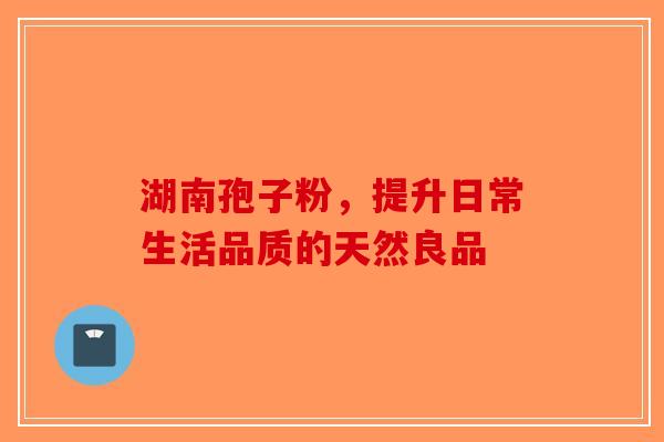 湖南孢子粉，提升日常生活品质的天然良品