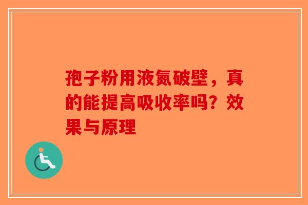 孢子粉用液氮破壁，真的能提高吸收率吗？效果与原理