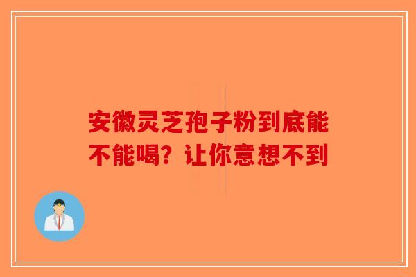安徽灵芝孢子粉到底能不能喝？让你意想不到