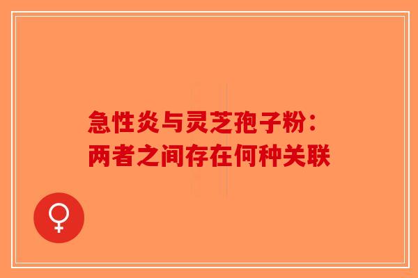 急性炎与灵芝孢子粉：两者之间存在何种关联