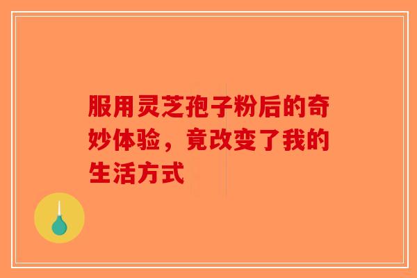服用灵芝孢子粉后的奇妙体验，竟改变了我的生活方式