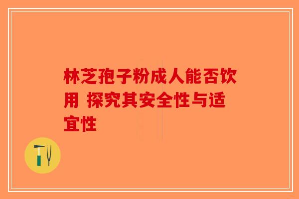 林芝孢子粉成人能否饮用 探究其安全性与适宜性