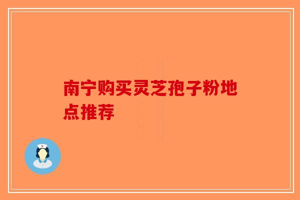 南宁购买灵芝孢子粉地点推荐