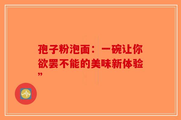 孢子粉泡面：一碗让你欲罢不能的美味新体验”