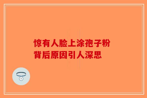 惊有人脸上涂孢子粉 背后原因引人深思