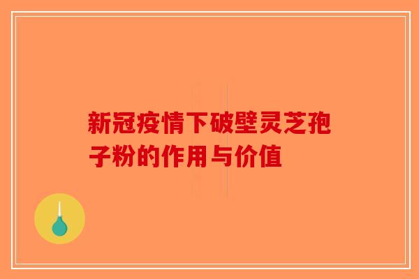 新冠疫情下破壁灵芝孢子粉的作用与价值