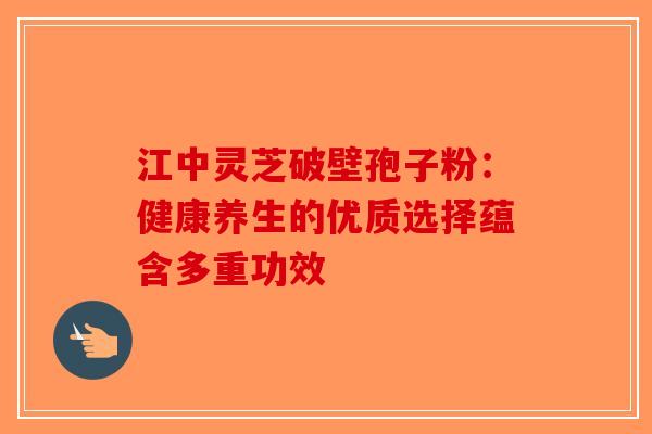 江中灵芝破壁孢子粉：健康养生的优质选择蕴含多重功效
