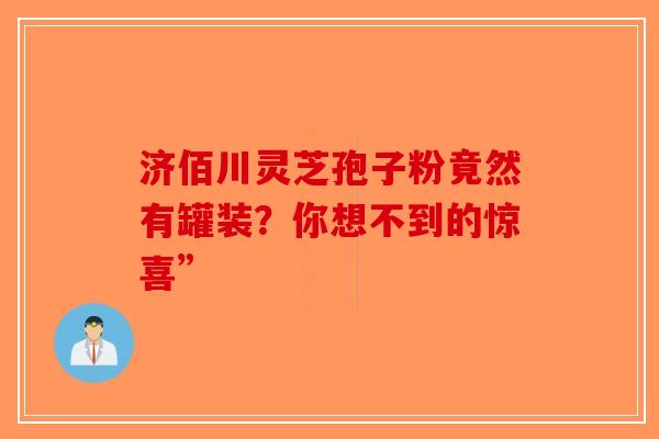 济佰川灵芝孢子粉竟然有罐装？你想不到的惊喜”
