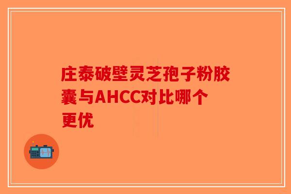 庄泰破壁灵芝孢子粉胶囊与AHCC对比哪个更优
