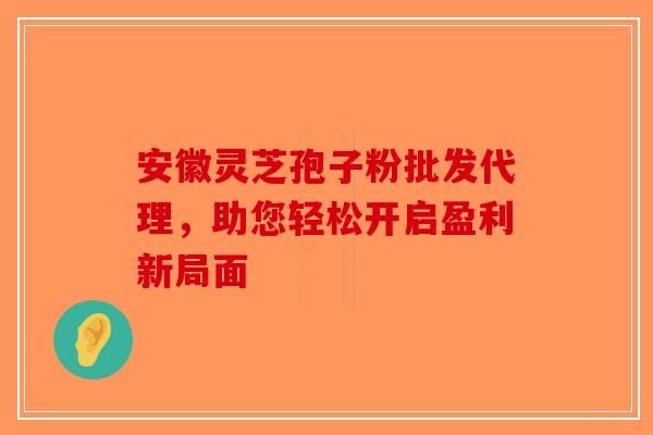 安徽灵芝孢子粉批发代理，助您轻松开启盈利新局面