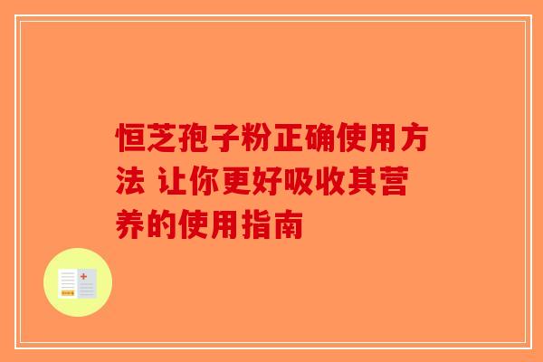 恒芝孢子粉正确使用方法 让你更好吸收其营养的使用指南