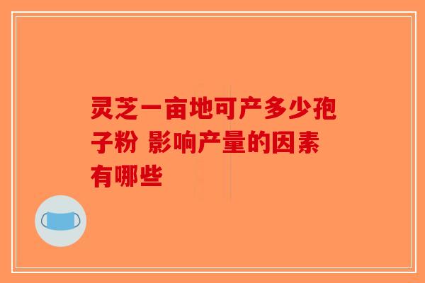 灵芝一亩地可产多少孢子粉 影响产量的因素有哪些